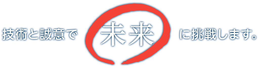 技術と誠意で未来に挑戦します。