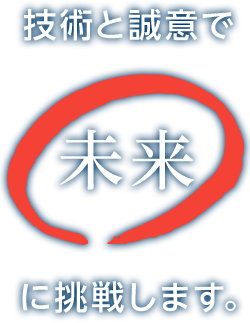 技術と誠意で未来に挑戦します。