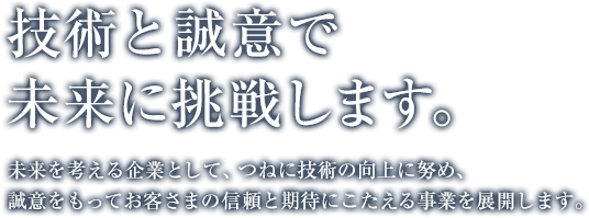 技術と誠意で未来に挑戦します。未来を考える企業として、つねに技術の向上に努め、誠意をもってお客さまの信頼と期待にこたえる事業を展開します。